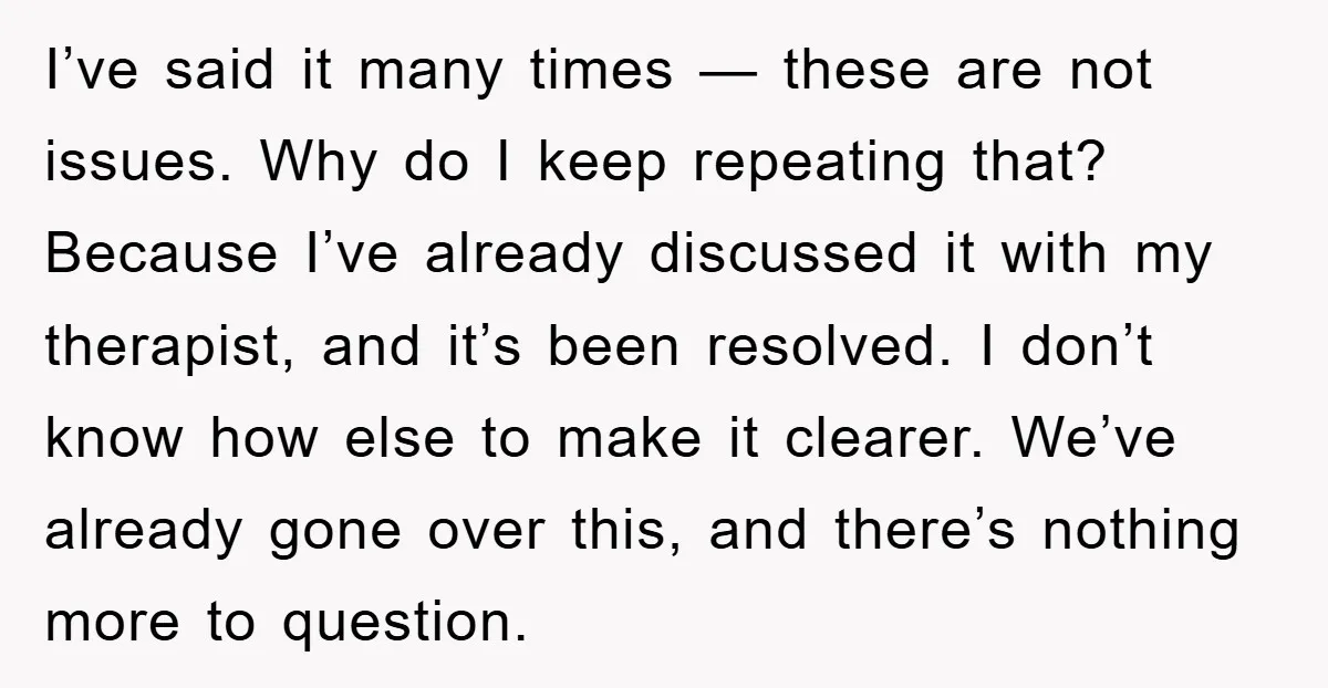 I’ve said it many times — these are not issues. Why do I keep repeating that? Because I’ve already discussed it with my therapist, and it’s been resolved. I don’t...