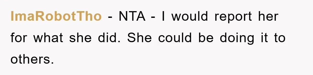 ImaRobotTho - NTA - I would report her for what she did. She could be doing it to others.
