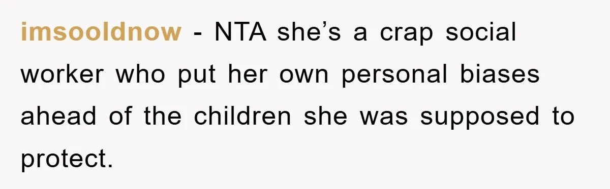 imsooldnow - NTA she’s a crap social worker who put her own personal biases ahead of the children she was supposed to protect.
