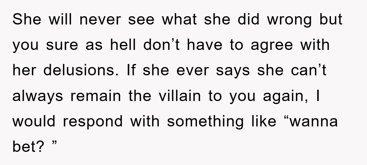 She will never see what she did wrong but you sure as hell don’t have to agree with her delusions. If she ever says she can’t always remain the villain...