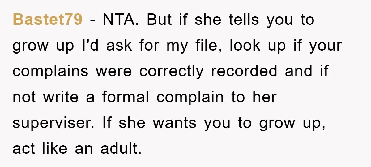 Bastet79 - NTA. But if she tells you to grow up I'd ask for my file, look up if your complains were correctly recorded and if not write a formal...