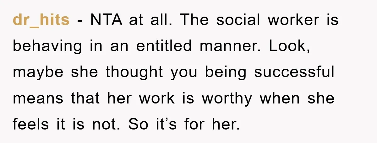 dr_hits - NTA at all. The social worker is behaving in an entitled manner. Look, maybe she thought you being successful means that her work is worthy when she feels...