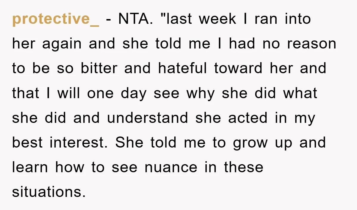 protective_ - NTA. "last week I ran into her again and she told me I had no reason to be so bitter and hateful toward her and that I will...