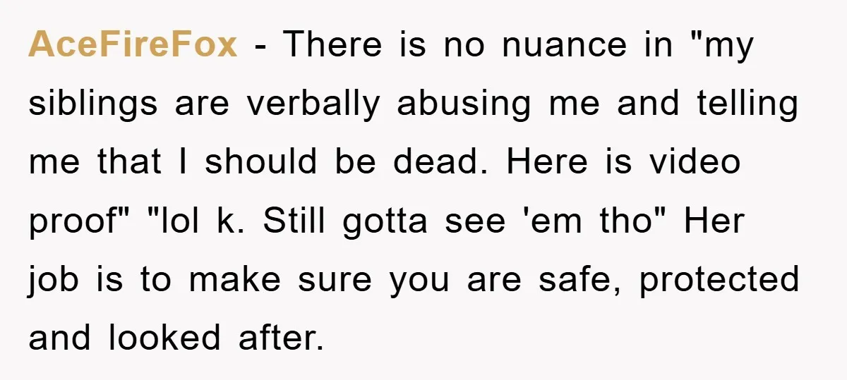 AceFireFox - There is no nuance in "my siblings are verbally abusing me and telling me that I should be dead. Here is video proof" "lol k. Still gotta see...