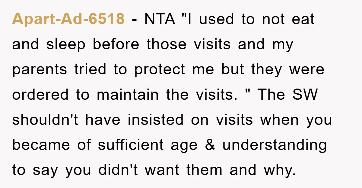 Apart-Ad-6518 - NTA "I used to not eat and sleep before those visits and my parents tried to protect me but they were ordered to maintain the visits. " The...