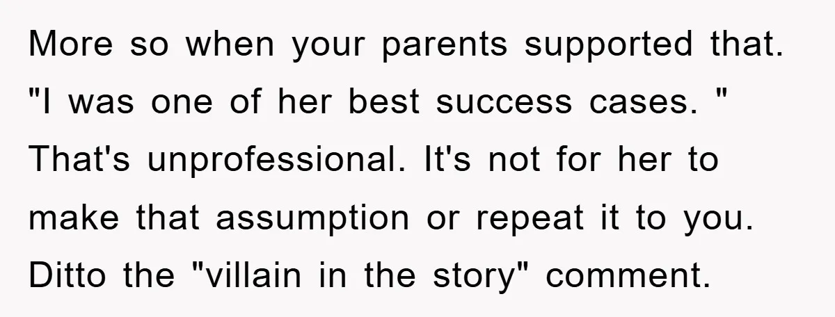 More so when your parents supported that. "I was one of her best success cases. " That's unprofessional. It's not for her to make that assumption or repeat it to...