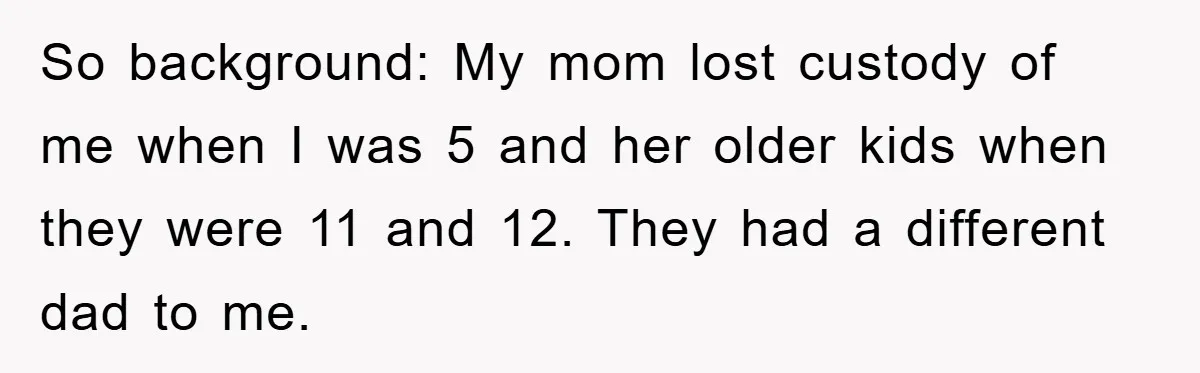 So background: My mom lost custody of me when I was 5 and her older kids when they were 11 and 12. They had a different dad to me.