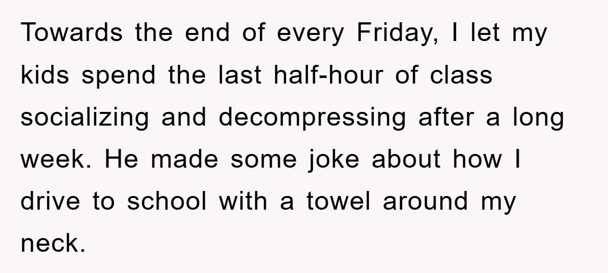 Towards the end of every Friday, I let my kids spend the last half-hour of class socializing and decompressing after a long week. He made some joke about how I...
