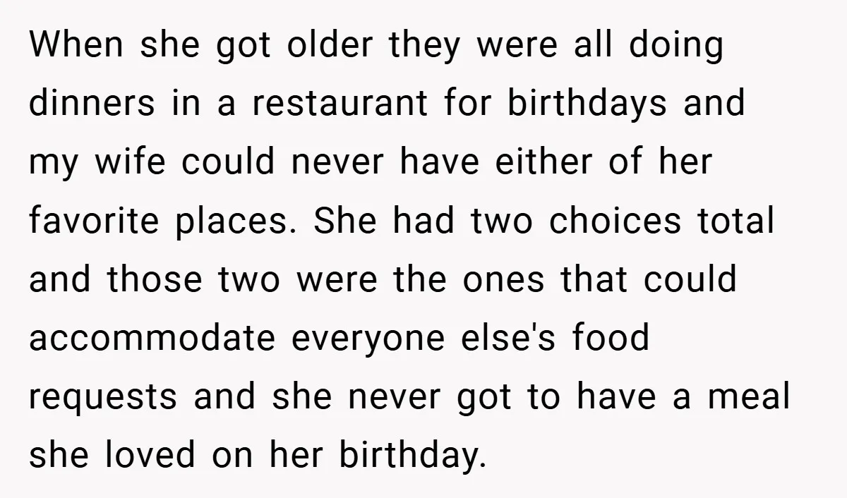 When she got older they were all doing dinners in a restaurant for birthdays and my wife could never have either of her favorite places. She had two choices total...