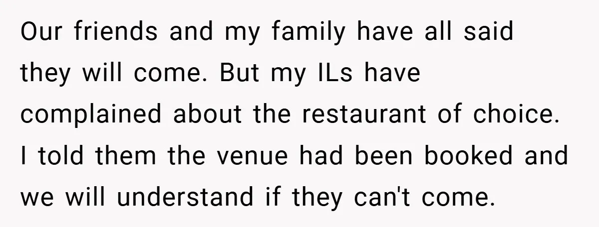 Our friends and my family have all said they will come. But my ILs have complained about the restaurant of choice. I told them the venue had been booked and...