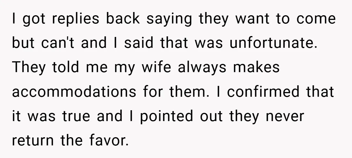 I got replies back saying they want to come but can't and I said that was unfortunate. They told me my wife always makes accommodations for them. I confirmed that...