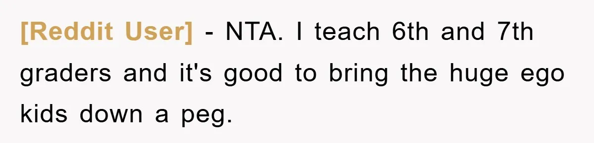 [Reddit User] − NTA. I teach 6th and 7th graders and it's good to bring the huge ego kids down a peg.