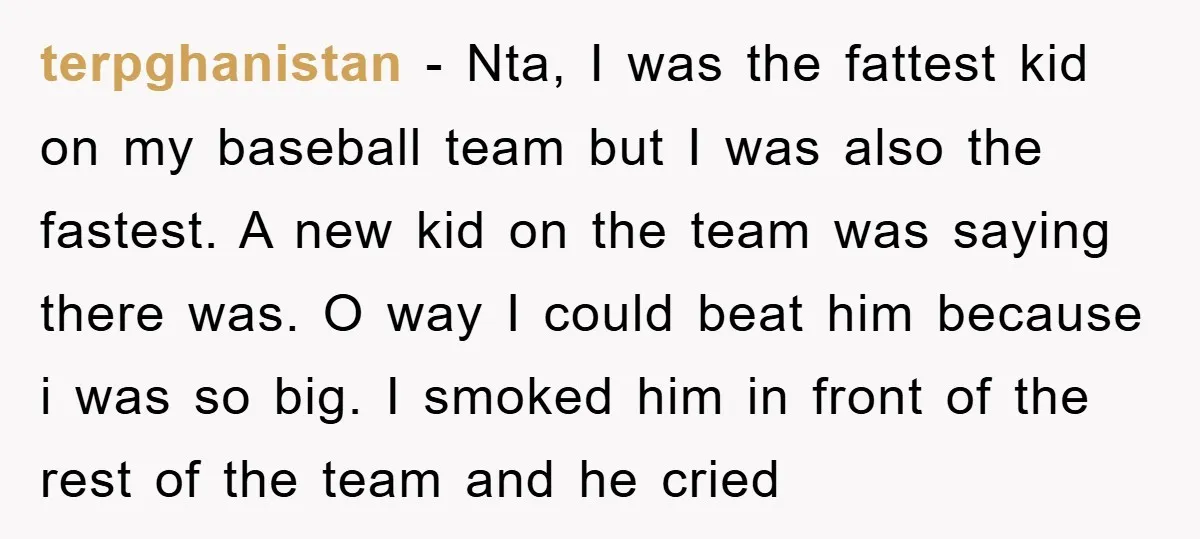 terpghanistan − Nta, I was the fattest kid on my baseball team but I was also the fastest. A new kid on the team was saying there was. O way...