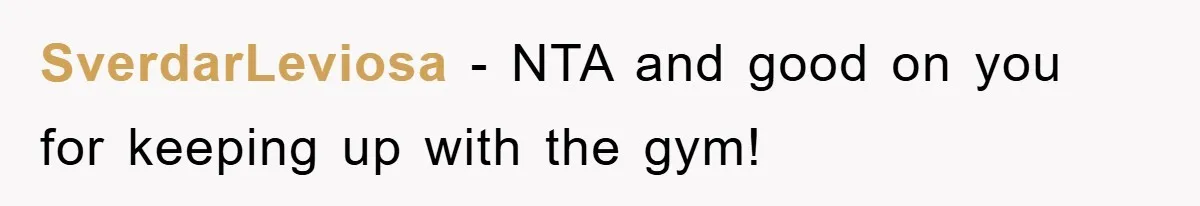 SverdarLeviosa − NTA and good on you for keeping up with the gym!