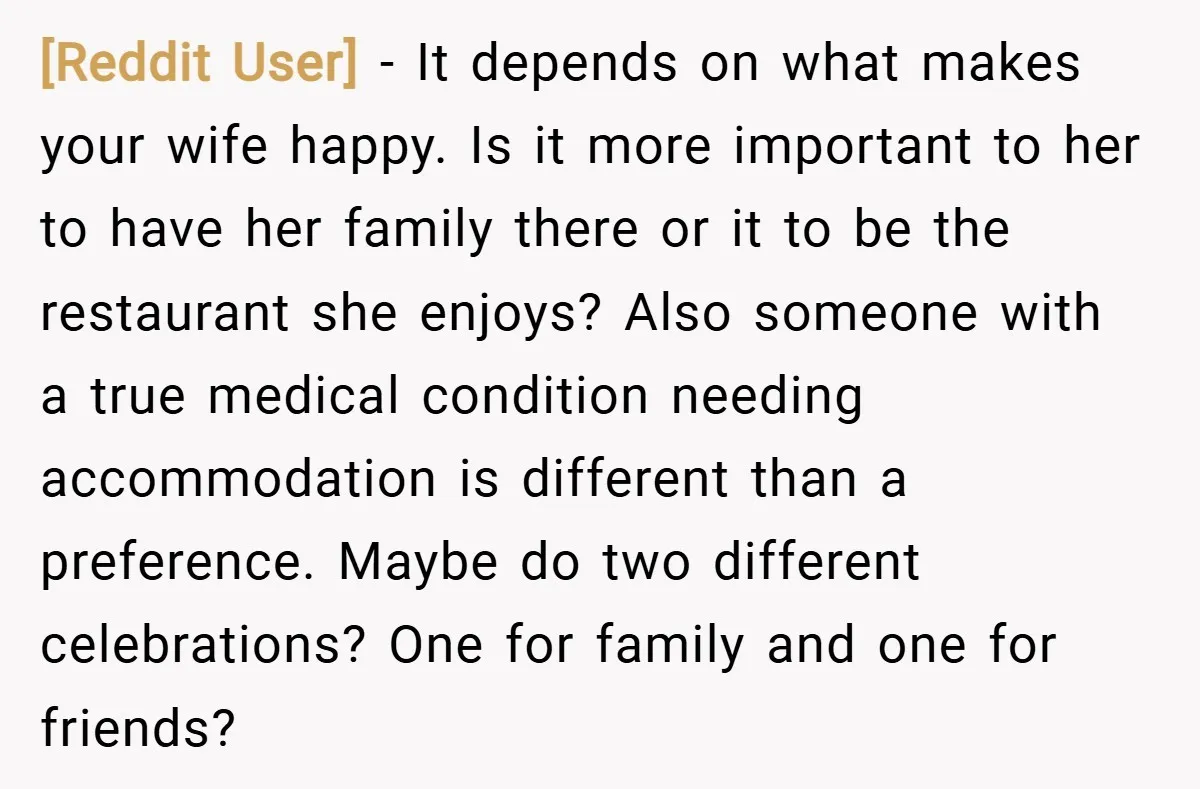 [Reddit User] − It depends on what makes your wife happy. Is it more important to her to have her family there or it to be the restaurant she enjoys?...