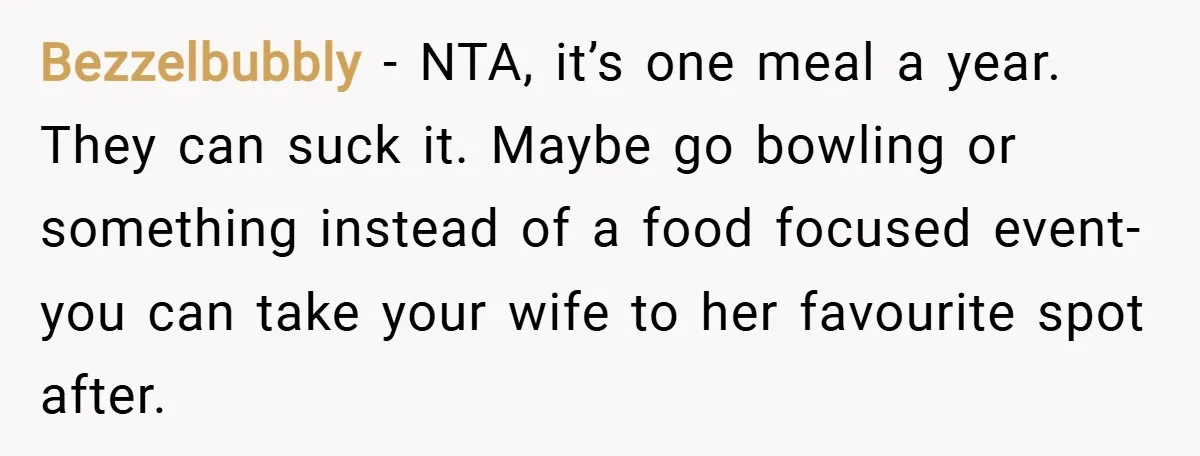 Bezzelbubbly − NTA, it’s one meal a year. They can suck it. Maybe go bowling or something instead of a food focused event- you can take your wife to her...