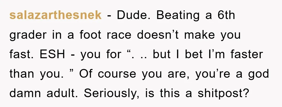 salazarthesnek − Dude. Beating a 6th grader in a foot race doesn’t make you fast. ESH - you for “. .. but I bet I’m faster than you. ” Of...