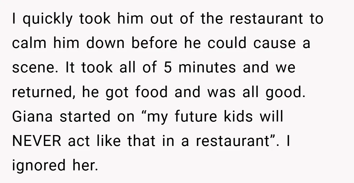 I quickly took him out of the restaurant to calm him down before he could cause a scene. It took all of 5 minutes and we returned, he got food...