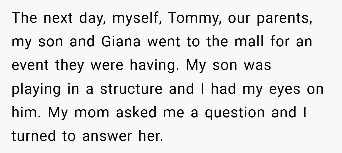 The next day, myself, Tommy, our parents, my son and Giana went to the mall for an event they were having. My son was playing in a structure and I...