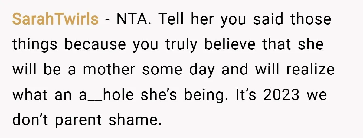 SarahTwirls − NTA. Tell her you said those things because you truly believe that she will be a mother some day and will realize what an a__hole she’s being. It’s...