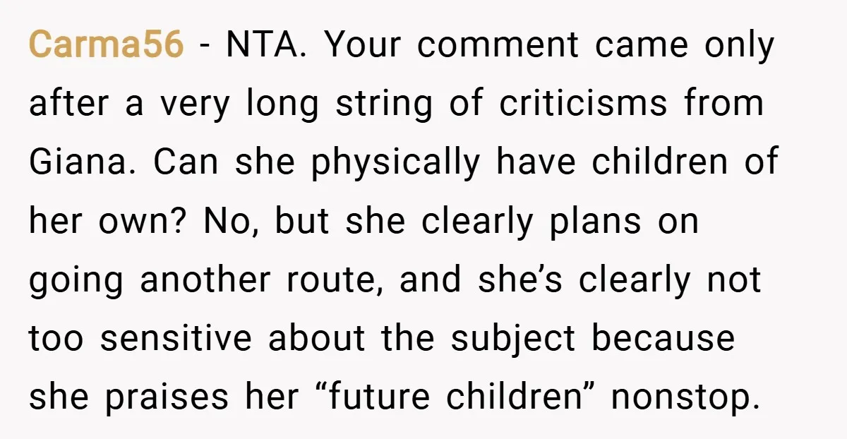 Carma56 − NTA. Your comment came only after a very long string of criticisms from Giana. Can she physically have children of her own? No, but she clearly plans on...