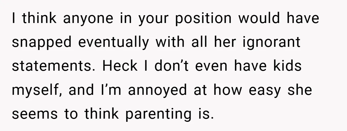 I think anyone in your position would have snapped eventually with all her ignorant statements. Heck I don’t even have kids myself, and I’m annoyed at how easy she seems...