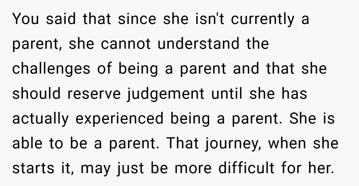 You said that since she isn't currently a parent, she cannot understand the challenges of being a parent and that she should reserve judgement until she has actually experienced being...