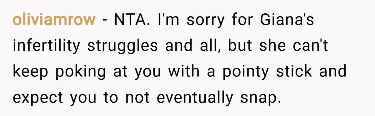 oliviamrow − NTA. I'm sorry for Giana's infertility struggles and all, but she can't keep poking at you with a pointy stick and expect you to not eventually snap.