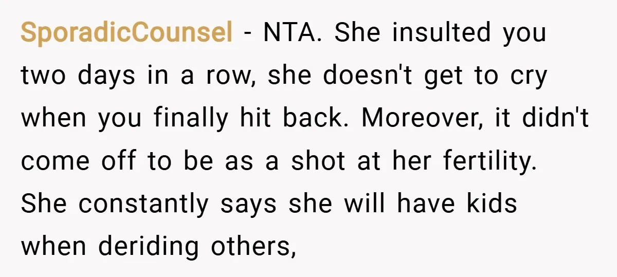 SporadicCounsel − NTA. She insulted you two days in a row, she doesn't get to cry when you finally hit back. Moreover, it didn't come off to be as a...