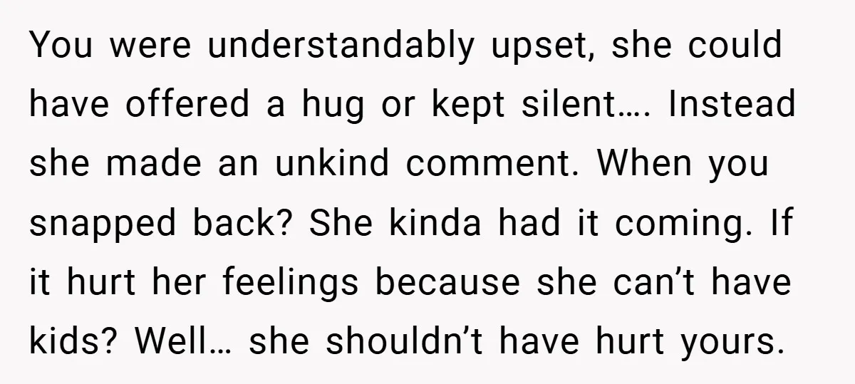 You were understandably upset, she could have offered a hug or kept silent…. Instead she made an unkind comment. When you snapped back? She kinda had it coming. If it...