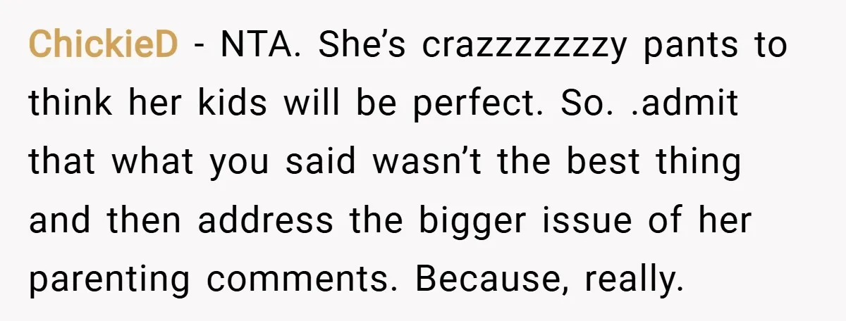 ChickieD − NTA. She’s crazzzzzzzy pants to think her kids will be perfect. So. .admit that what you said wasn’t the best thing and then address the bigger issue of...