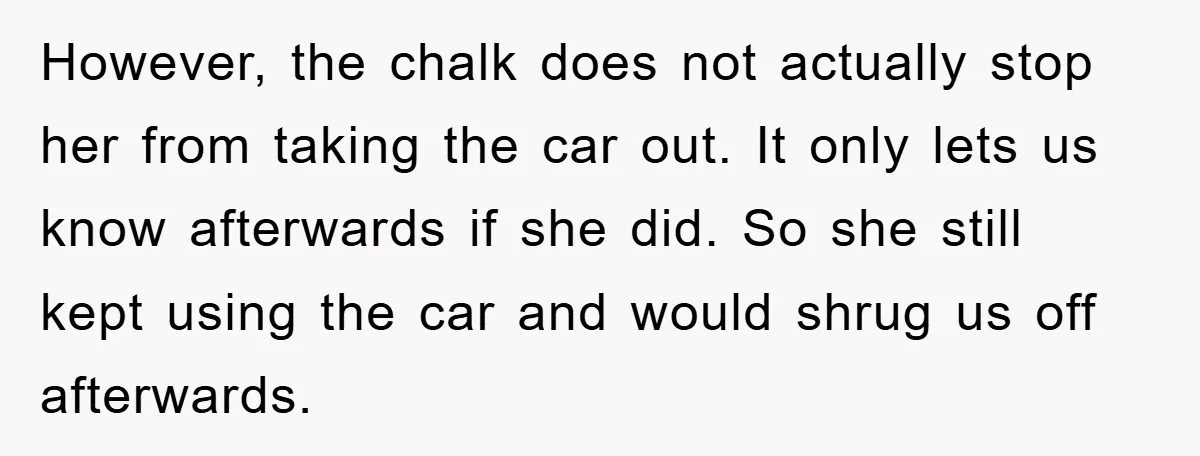 However, the chalk does not actually stop her from taking the car out. It only lets us know afterwards if she did. So she still kept using the car and...