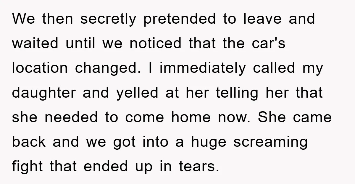 We then secretly pretended to leave and waited until we noticed that the car's location changed. I immediately called my daughter and yelled at her telling her that she needed...
