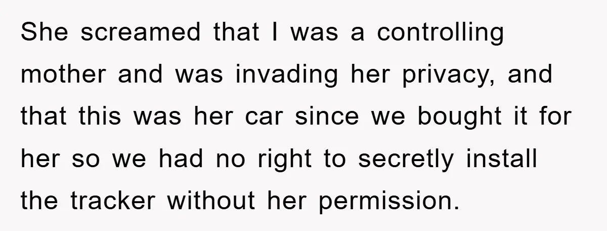She screamed that I was a controlling mother and was invading her privacy, and that this was her car since we bought it for her so we had no right...