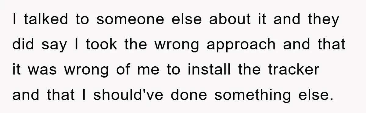 I talked to someone else about it and they did say I took the wrong approach and that it was wrong of me to install the tracker and that I...