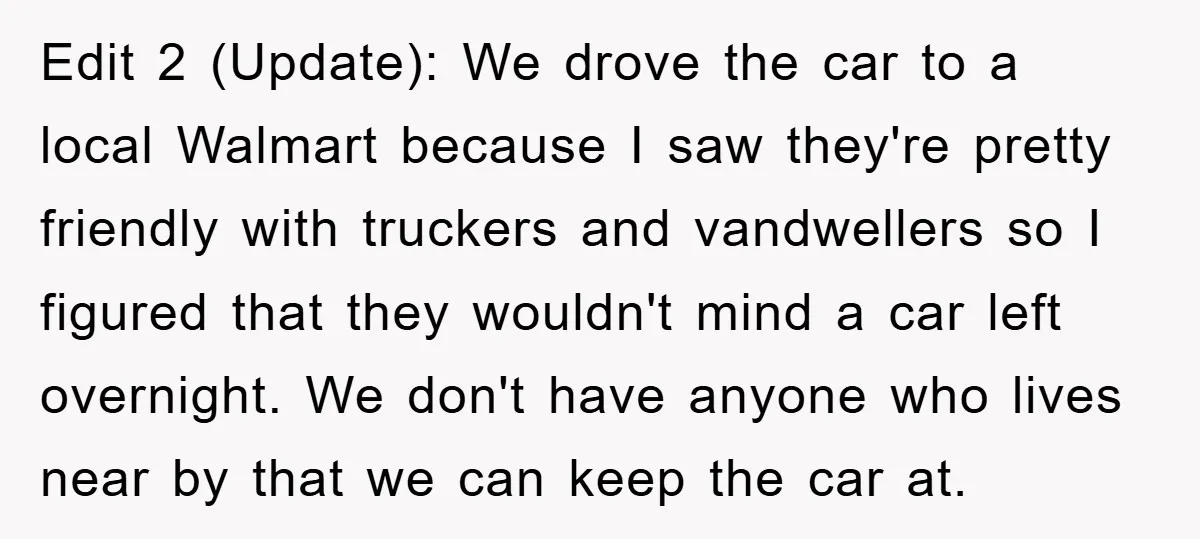 Edit 2 (Update): We drove the car to a local Walmart because I saw they're pretty friendly with truckers and vandwellers so I figured that they wouldn't mind a car...