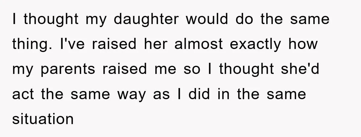 I thought my daughter would do the same thing. I've raised her almost exactly how my parents raised me so I thought she'd act the same way as I did...