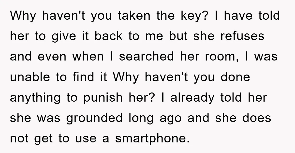 Why haven't you taken the key? I have told her to give it back to me but she refuses and even when I searched her room, I was unable to...