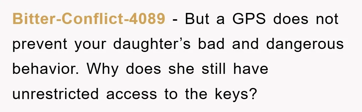 Bitter-Conflict-4089 - But a GPS does not prevent your daughter’s bad and dangerous behavior. Why does she still have unrestricted access to the keys?