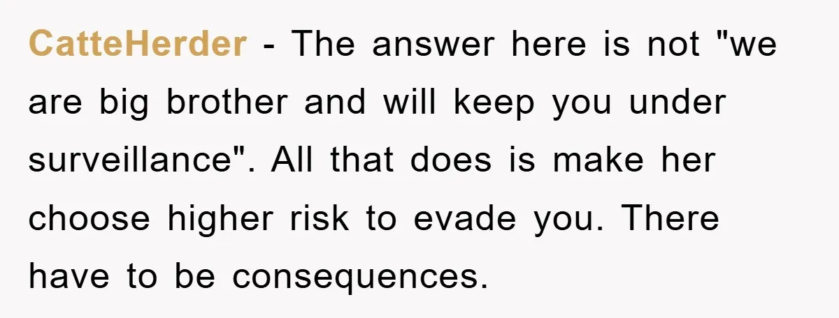 CatteHerder - The answer here is not "we are big brother and will keep you under surveillance". All that does is make her choose higher risk to evade you. There...