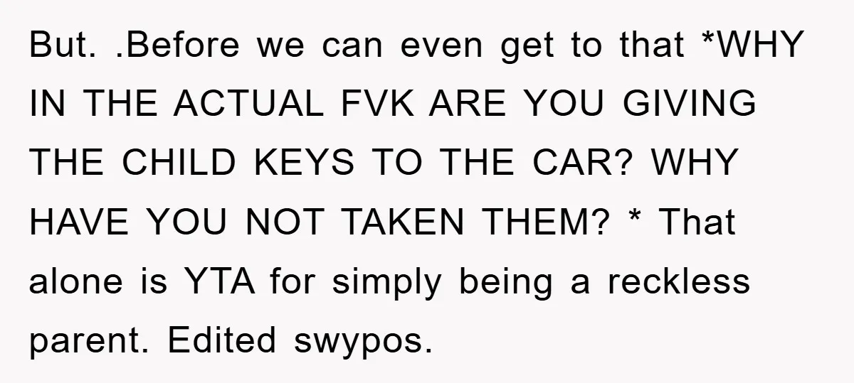 But. .Before we can even get to that *WHY IN THE ACTUAL FVK ARE YOU GIVING THE CHILD KEYS TO THE CAR? WHY HAVE YOU NOT TAKEN THEM? * That...