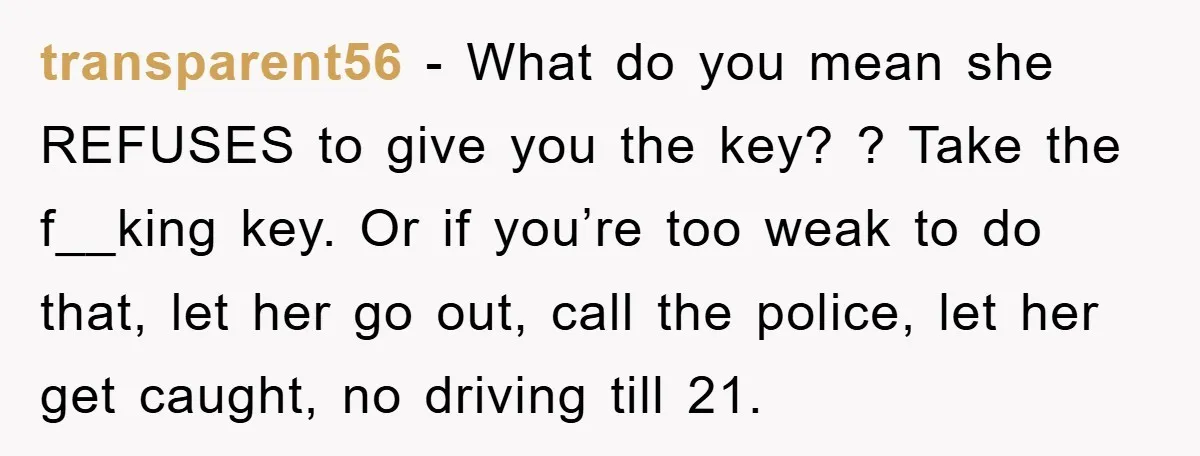 transparent56 - What do you mean she REFUSES to give you the key? ? Take the f__king key. Or if you’re too weak to do that, let her go out,...