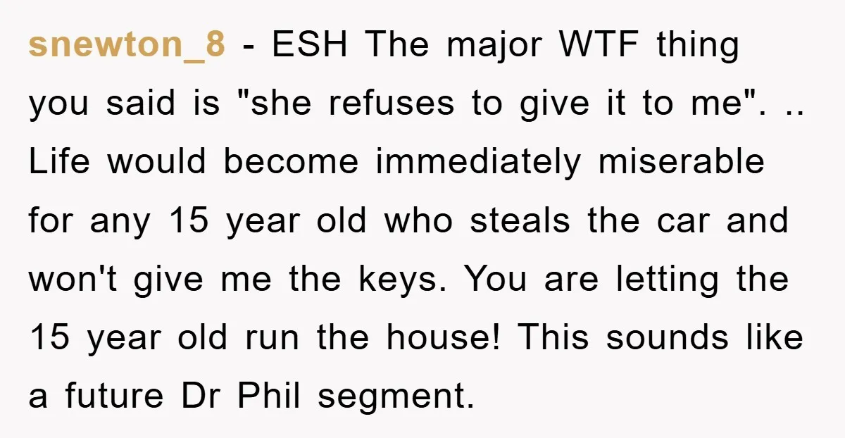 snewton_8 - ESH The major WTF thing you said is "she refuses to give it to me". .. Life would become immediately miserable for any 15 year old who steals...