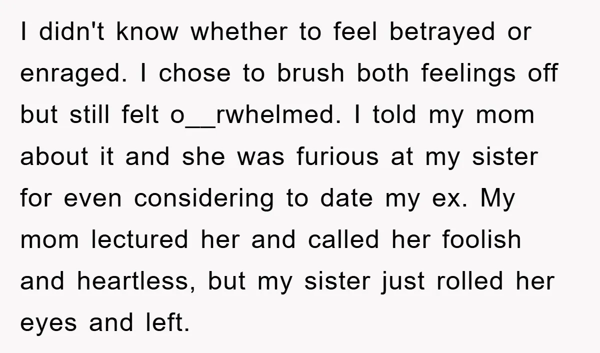 I didn't know whether to feel betrayed or enraged. I chose to brush both feelings off but still felt o__rwhelmed. I told my mom about it and she was furious...