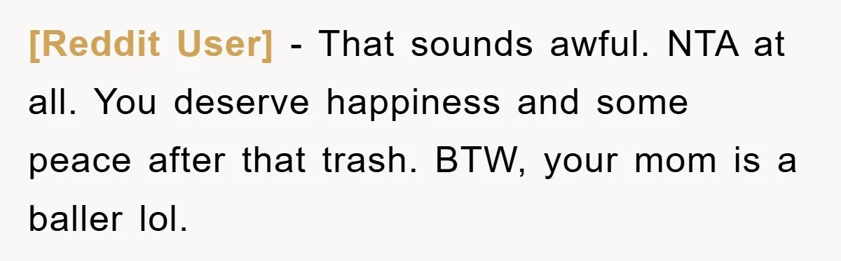 [Reddit User] - That sounds awful. NTA at all. You deserve happiness and some peace after that trash. BTW, your mom is a baller lol.