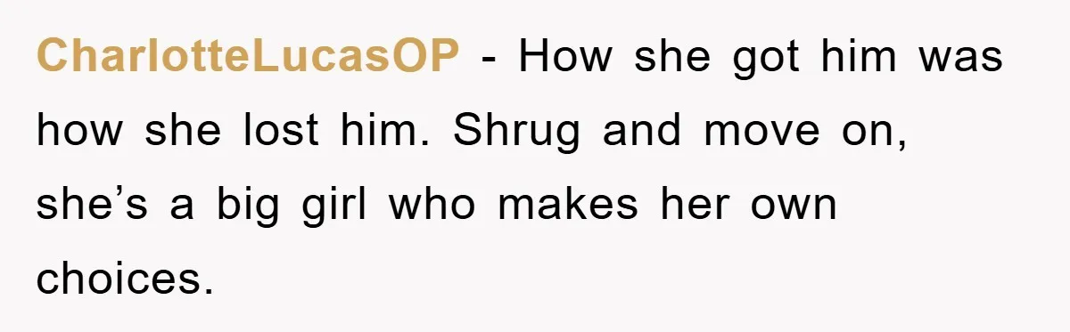 CharlotteLucasOP - How she got him was how she lost him. Shrug and move on, she’s a big girl who makes her own choices.