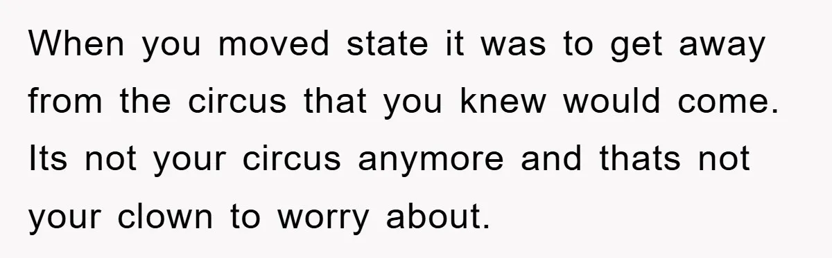 When you moved state it was to get away from the circus that you knew would come. Its not your circus anymore and thats not your clown to worry about.