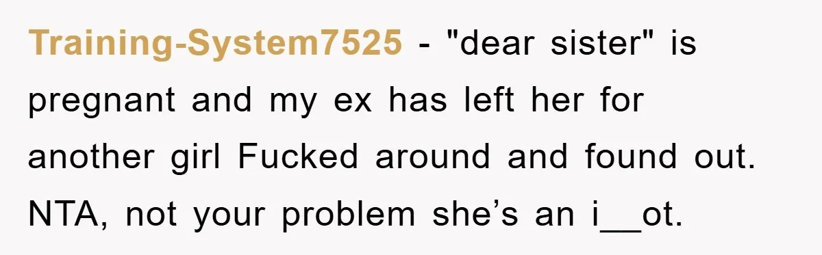 Training-System7525 - "dear sister" is pregnant and my ex has left her for another girl Fucked around and found out. NTA, not your problem she’s an i__ot.
