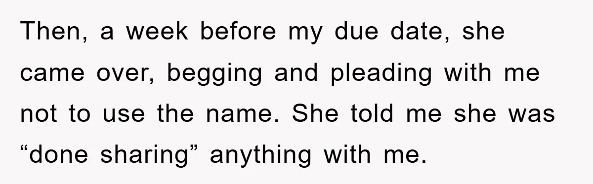 Then, a week before my due date, she came over, begging and pleading with me not to use the name. She told me she was “done sharing” anything with me.