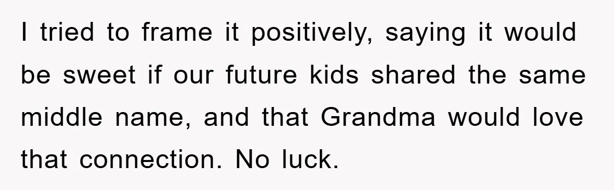 I tried to frame it positively, saying it would be sweet if our future kids shared the same middle name, and that Grandma would love that connection. No luck.